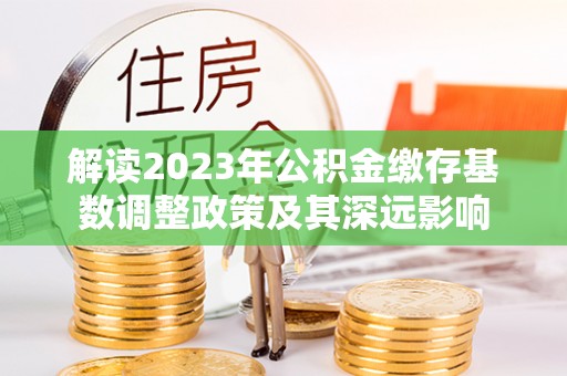 牡丹解读2023年公积金缴存基数调整政策及其深远影响