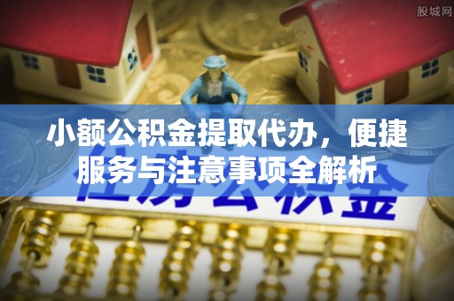 牡丹小额公积金提取代办，便捷服务与注意事项全解析