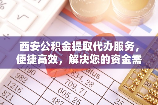 牡丹西安公积金提取代办服务，便捷高效，解决您的资金需求
