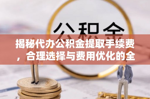 牡丹揭秘代办公积金提取手续费，合理选择与费用优化的全面解析