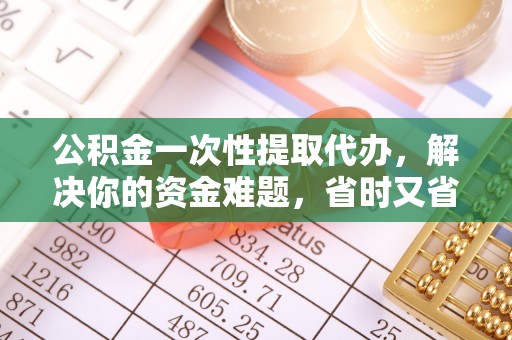 牡丹公积金一次性提取代办，解决你的资金难题，省时又省心