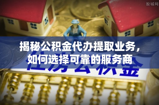 牡丹揭秘公积金代办提取业务，如何选择可靠的服务商