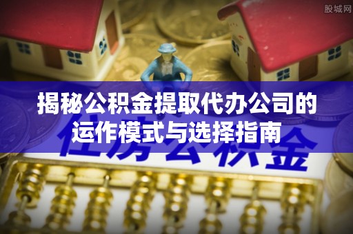 牡丹揭秘公积金提取代办公司的运作模式与选择指南