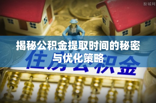 牡丹揭秘公积金提取时间的秘密与优化策略
