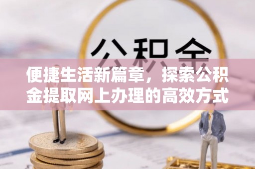 牡丹便捷生活新篇章，探索公积金提取网上办理的高效方式
