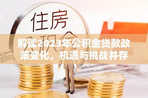 牡丹解读2023年公积金贷款政策变化，机遇与挑战并存