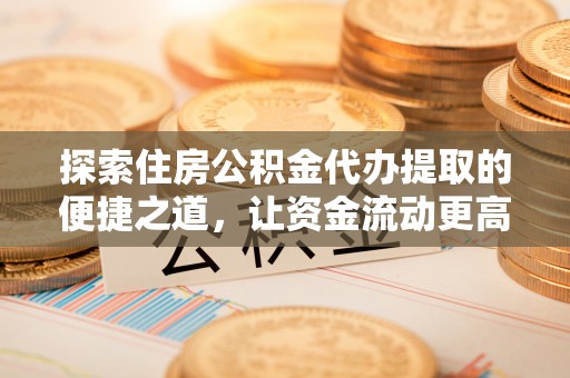 牡丹探索住房公积金代办提取的便捷之道，让资金流动更高效