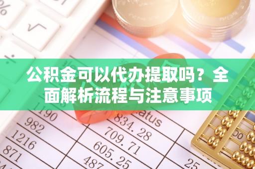 牡丹公积金可以代办提取吗？全面解析流程与注意事项
