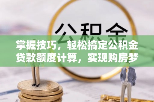 牡丹掌握技巧，轻松搞定公积金贷款额度计算，实现购房梦想