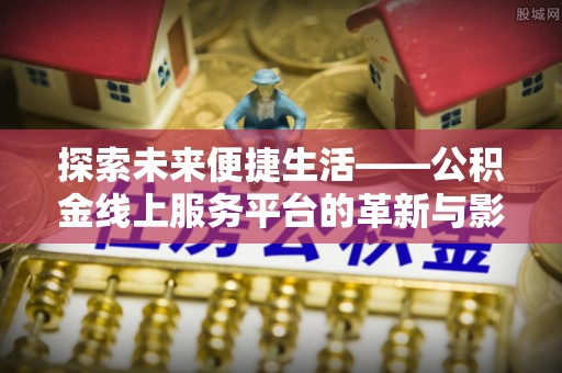 牡丹探索未来便捷生活——公积金线上服务平台的革新与影响