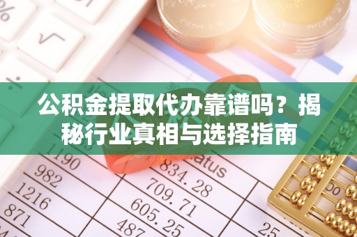 牡丹公积金提取代办靠谱吗？揭秘行业真相与选择指南
