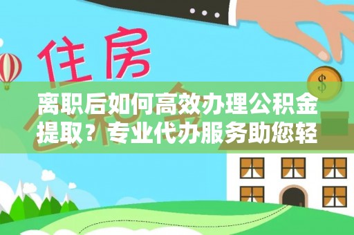 牡丹离职后如何高效办理公积金提取？专业代办服务助您轻松搞定
