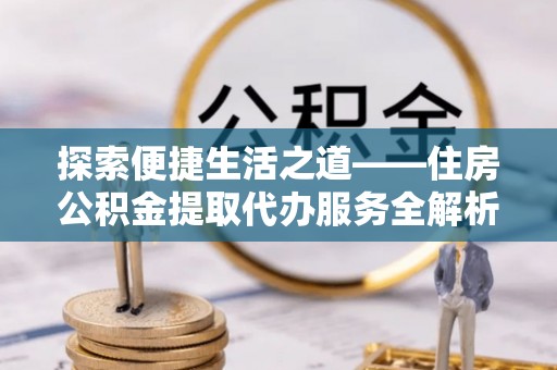 牡丹探索便捷生活之道——住房公积金提取代办服务全解析