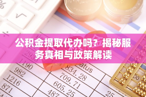 牡丹公积金提取代办吗？揭秘服务真相与政策解读