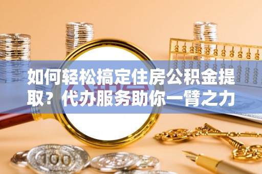 牡丹如何轻松搞定住房公积金提取？代办服务助你一臂之力