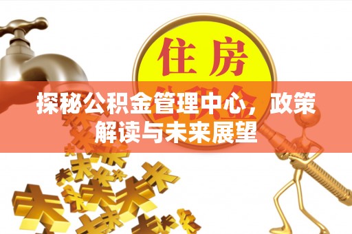 牡丹探秘公积金管理中心，政策解读与未来展望
