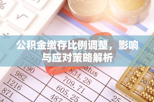 牡丹公积金缴存比例调整，影响与应对策略解析