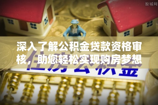 牡丹深入了解公积金贷款资格审核，助您轻松实现购房梦想