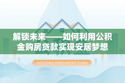 牡丹解锁未来——如何利用公积金购房贷款实现安居梦想