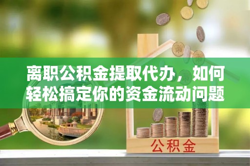 牡丹离职公积金提取代办，如何轻松搞定你的资金流动问题