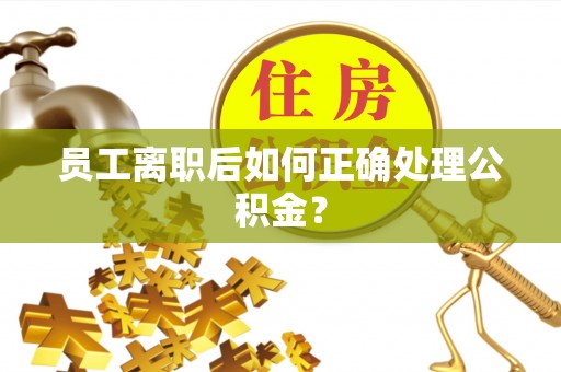 牡丹员工离职后如何正确处理公积金？