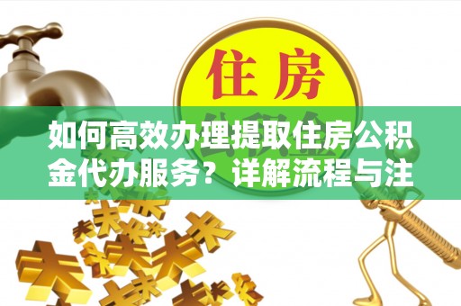 牡丹如何高效办理提取住房公积金代办服务？详解流程与注意事项