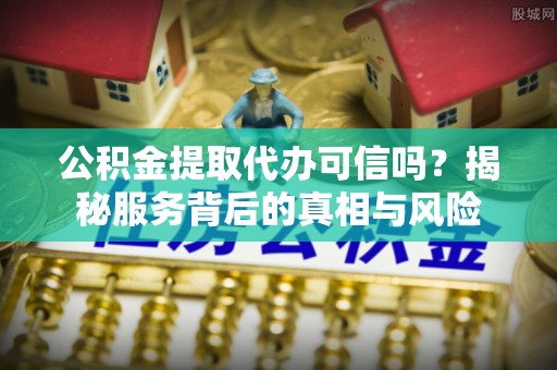 牡丹公积金提取代办可信吗？揭秘服务背后的真相与风险