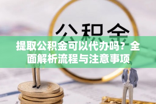 牡丹提取公积金可以代办吗？全面解析流程与注意事项