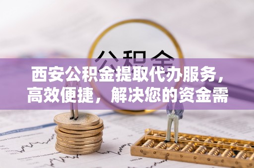 牡丹西安公积金提取代办服务，高效便捷，解决您的资金需求