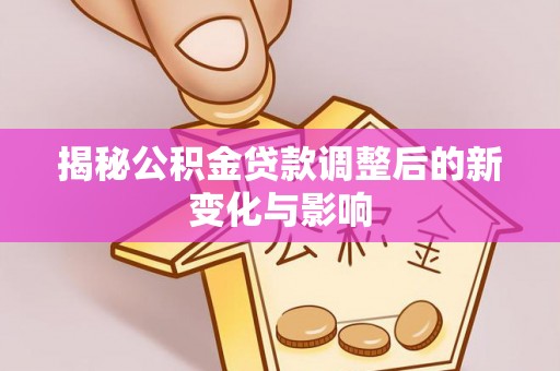 牡丹揭秘公积金贷款调整后的新变化与影响