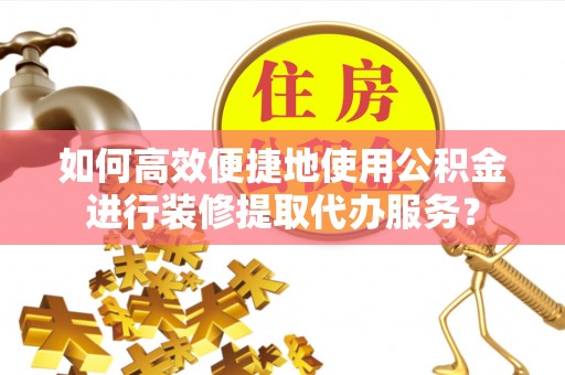 牡丹如何高效便捷地使用公积金进行装修提取代办服务？