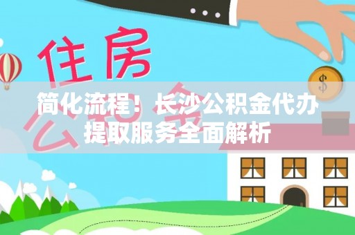 牡丹简化流程！长沙公积金代办提取服务全面解析