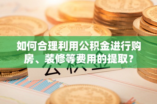 牡丹如何合理利用公积金进行购房、装修等费用的提取？