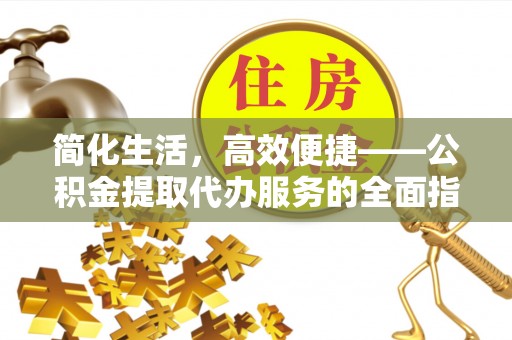 牡丹简化生活，高效便捷——公积金提取代办服务的全面指南