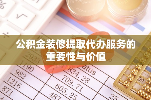 牡丹公积金装修提取代办服务的重要性与价值