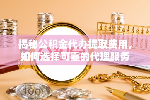 牡丹揭秘公积金代办提取费用，如何选择可靠的代理服务