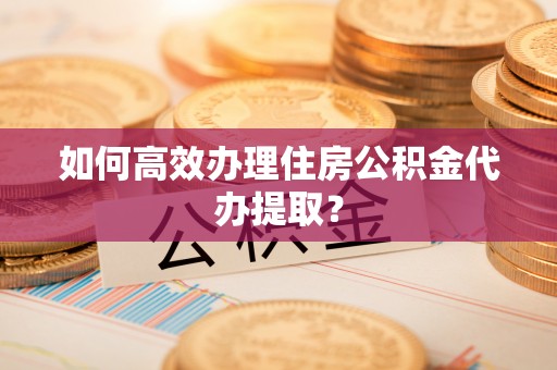 牡丹如何高效办理住房公积金代办提取？
