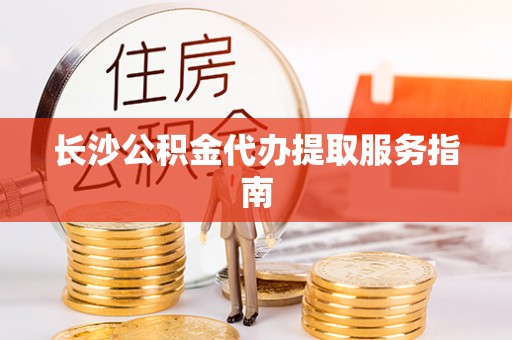 牡丹长沙公积金代办提取服务指南
