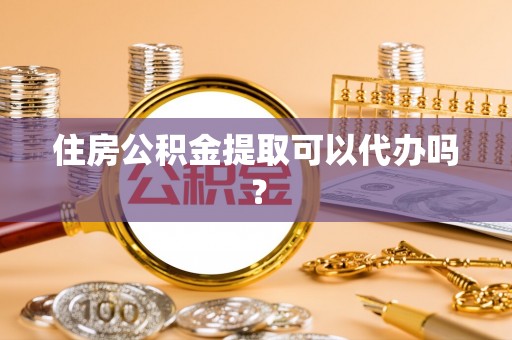 牡丹住房公积金提取可以代办吗？