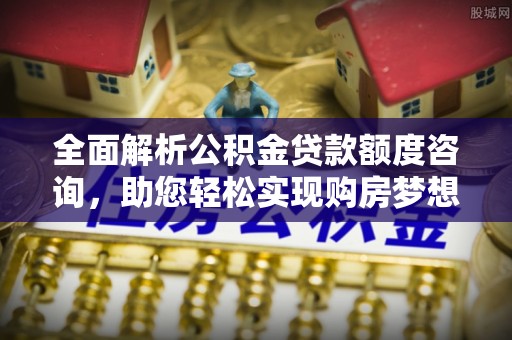 牡丹全面解析公积金贷款额度咨询，助您轻松实现购房梦想