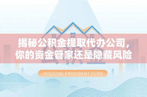 牡丹揭秘公积金提取代办公司，你的资金管家还是隐藏风险？