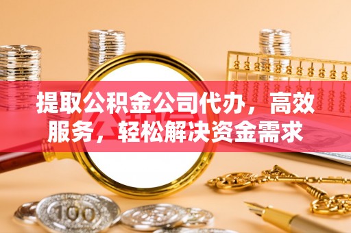 牡丹提取公积金公司代办，高效服务，轻松解决资金需求