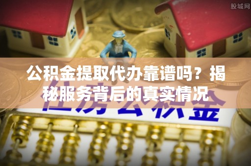 牡丹公积金提取代办靠谱吗？揭秘服务背后的真实情况