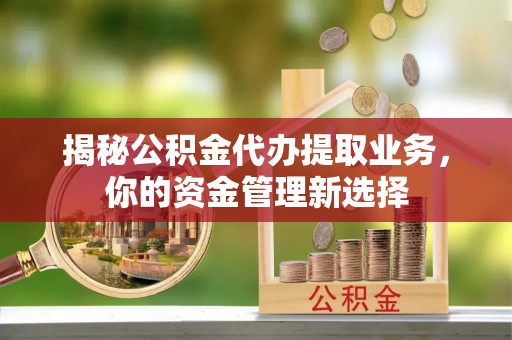 牡丹揭秘公积金代办提取业务，你的资金管理新选择