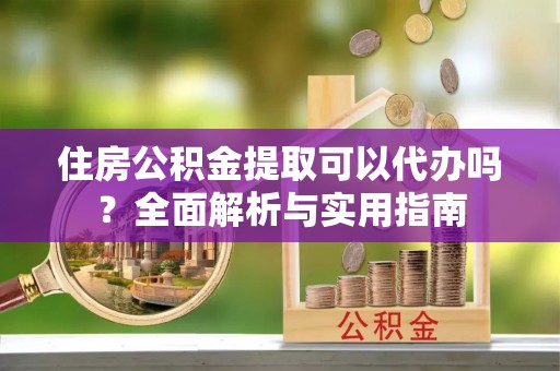 牡丹住房公积金提取可以代办吗？全面解析与实用指南