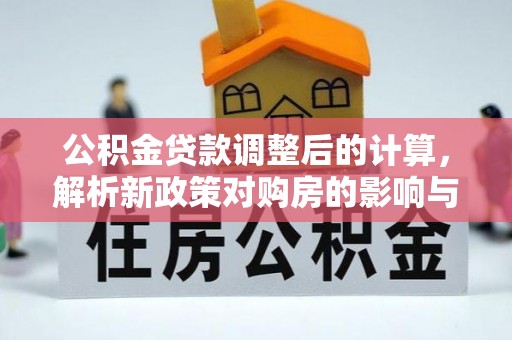 牡丹公积金贷款调整后的计算，解析新政策对购房的影响与应对策略