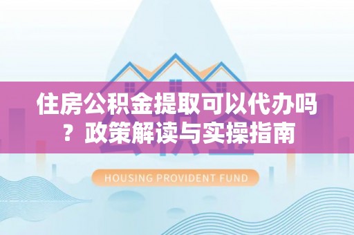牡丹住房公积金提取可以代办吗？政策解读与实操指南