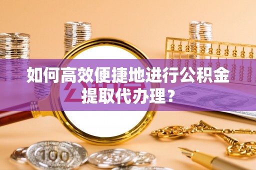 牡丹如何高效便捷地进行公积金提取代办理？