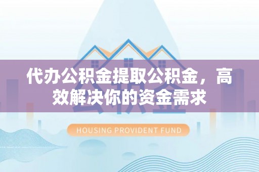 牡丹代办公积金提取公积金，高效解决你的资金需求