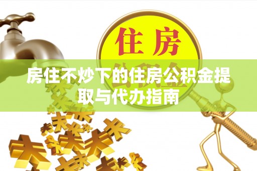 牡丹房住不炒下的住房公积金提取与代办指南